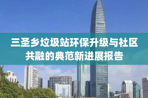 三圣乡垃圾站环保升级与社区共融的典范新进展报告