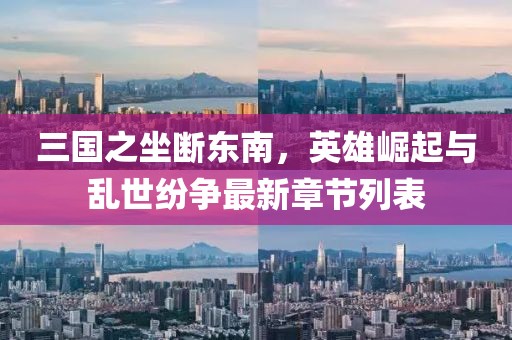 三国之坐断东南，英雄崛起与乱世纷争最新章节列表