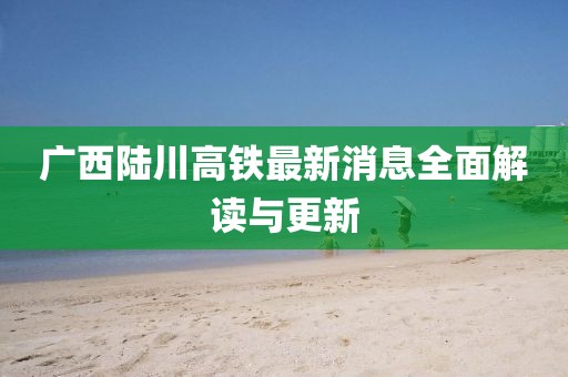 广西陆川高铁最新消息全面解读与更新