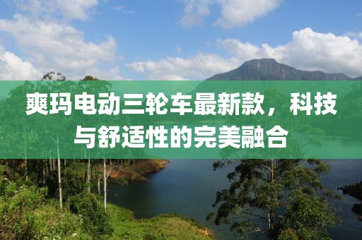 爽玛电动三轮车最新款，科技与舒适性的完美融合