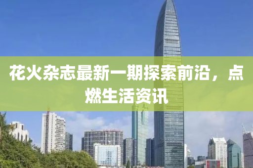 花火杂志最新一期探索前沿，点燃生活资讯