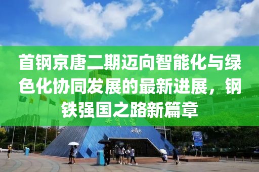 首钢京唐二期迈向智能化与绿色化协同发展的最新进展，钢铁强国之路新篇章