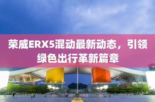 荣威ERX5混动最新动态，引领绿色出行革新篇章