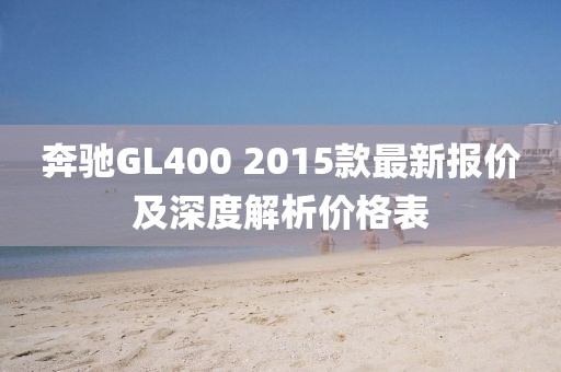 奔驰GL400 2015款最新报价及深度解析价格表