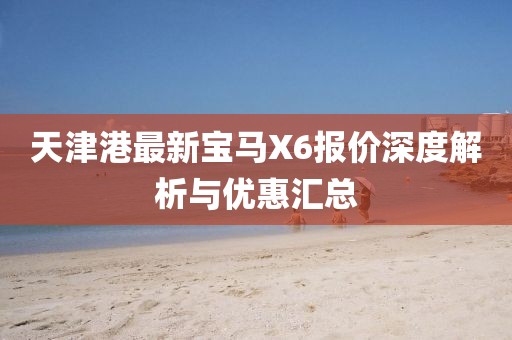 天津港最新宝马X6报价深度解析与优惠汇总
