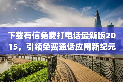 下载有信免费打电话最新版2015，引领免费通话应用新纪元