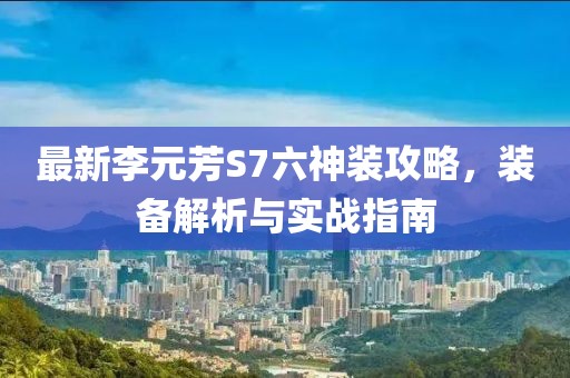 最新李元芳S7六神装攻略，装备解析与实战指南