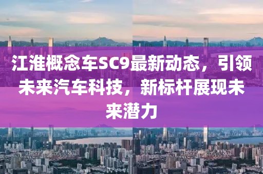 江淮概念车SC9最新动态，引领未来汽车科技，新标杆展现未来潜力