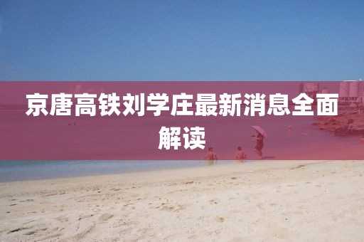 京唐高铁刘学庄最新消息全面解读