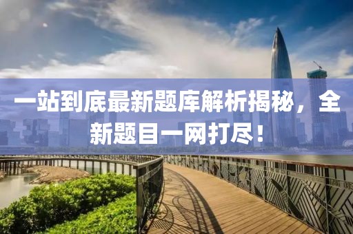 一站到底最新题库解析揭秘，全新题目一网打尽！