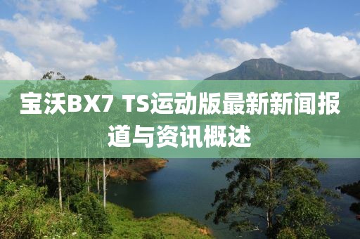 宝沃BX7 TS运动版最新新闻报道与资讯概述