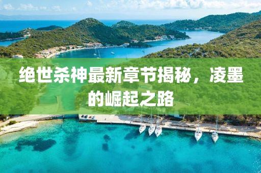绝世杀神最新章节揭秘，凌墨的崛起之路