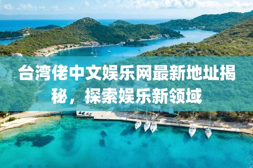 台湾佬中文娱乐网最新地址揭秘，探索娱乐新领域
