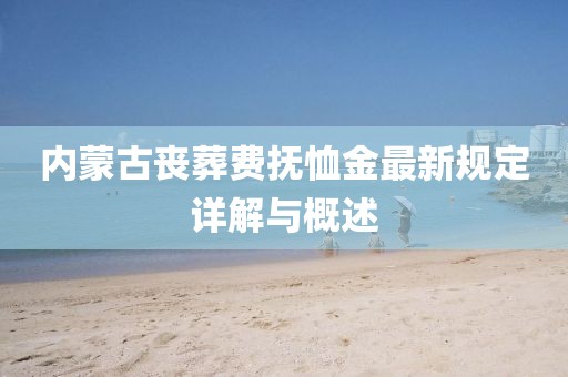 内蒙古丧葬费抚恤金最新规定详解与概述