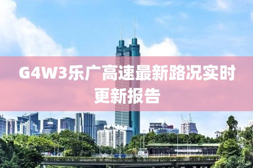 G4W3乐广高速最新路况实时更新报告