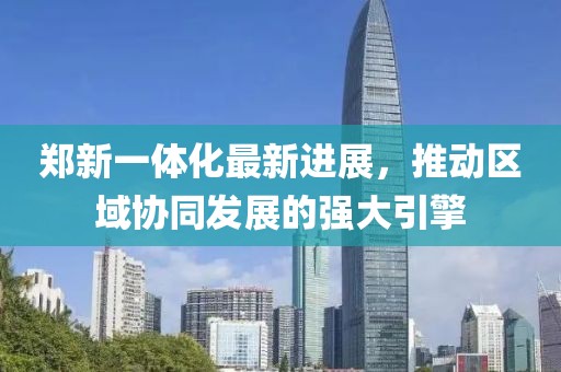 郑新一体化最新进展，推动区域协同发展的强大引擎
