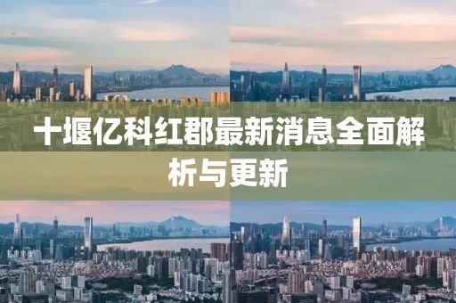 十堰亿科红郡最新消息全面解析与更新