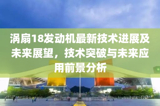 涡扇18发动机最新技术进展及未来展望，技术突破与未来应用前景分析