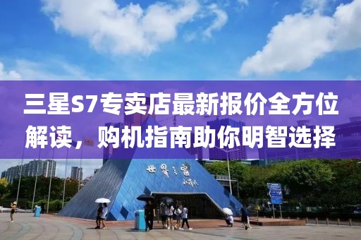 三星S7专卖店最新报价全方位解读，购机指南助你明智选择