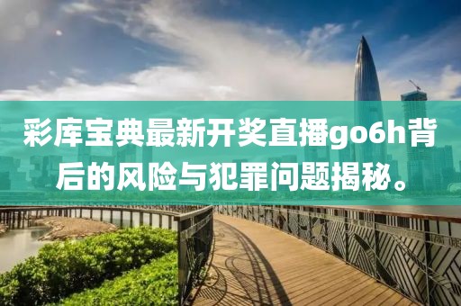 彩库宝典最新开奖直播go6h背后的风险与犯罪问题揭秘。