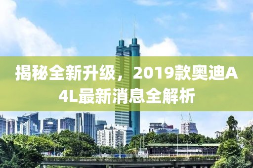 揭秘全新升级，2019款奥迪A4L最新消息全解析