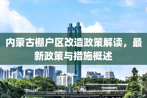 内蒙古棚户区改造政策解读，最新政策与措施概述