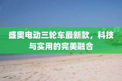 盛奥电动三轮车最新款，科技与实用的完美融合