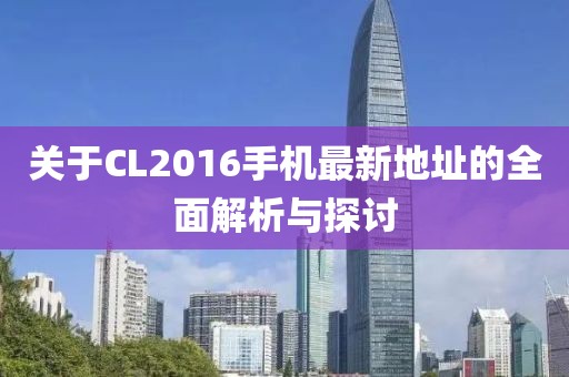 关于CL2016手机最新地址的全面解析与探讨