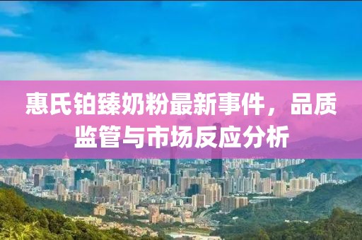 惠氏铂臻奶粉最新事件，品质监管与市场反应分析
