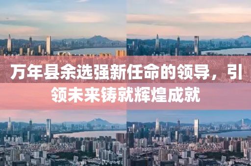 万年县余选强新任命的领导，引领未来铸就辉煌成就