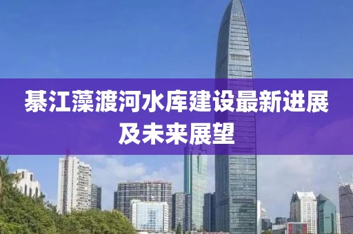 綦江藻渡河水库建设最新进展及未来展望