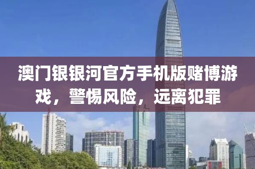 澳门银银河官方手机版赌博游戏，警惕风险，远离犯罪