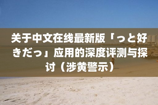 关于中文在线最新版「っと好きだっ」应用的深度评测与探讨（涉黄警示）