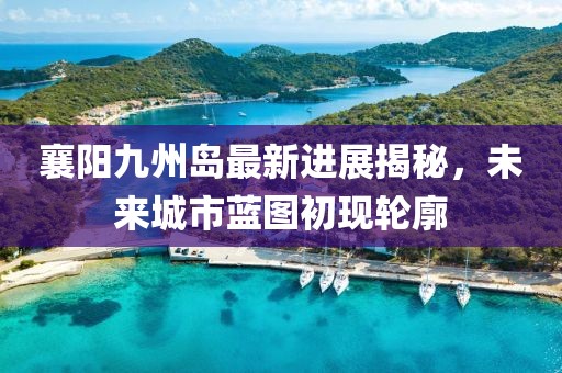 襄阳九州岛最新进展揭秘，未来城市蓝图初现轮廓