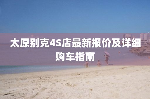 太原别克4S店最新报价及详细购车指南