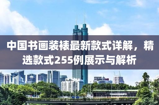 中国书画装裱最新款式详解，精选款式255例展示与解析