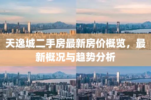 天逸城二手房最新房价概览，最新概况与趋势分析