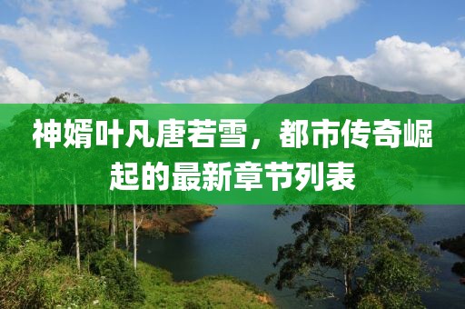 神婿叶凡唐若雪，都市传奇崛起的最新章节列表