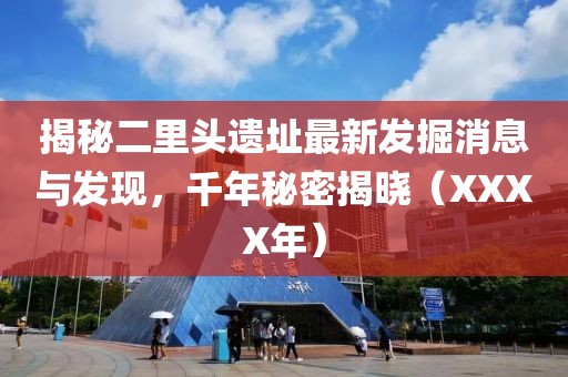 揭秘二里头遗址最新发掘消息与发现，千年秘密揭晓（XXXX年）