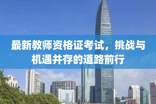 最新教师资格证考试，挑战与机遇并存的道路前行