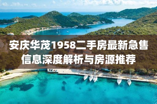 安庆华茂1958二手房最新急售信息深度解析与房源推荐