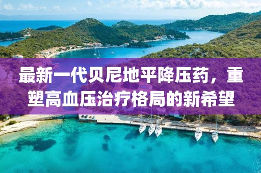 最新一代贝尼地平降压药，重塑高血压治疗格局的新希望