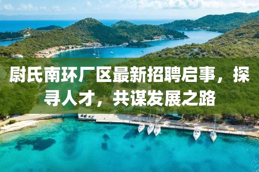 尉氏南环厂区最新招聘启事，探寻人才，共谋发展之路