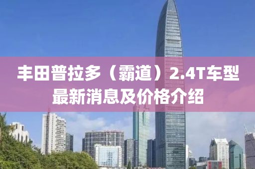丰田普拉多（霸道）2.4T车型最新消息及价格介绍