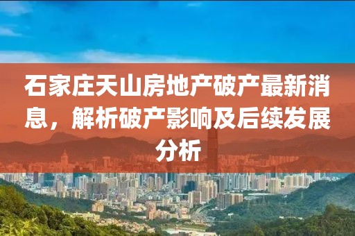 石家庄天山房地产破产最新消息，解析破产影响及后续发展分析