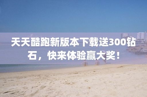 天天酷跑新版本下载送300钻石，快来体验赢大奖！