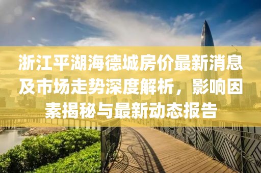 浙江平湖海德城房价最新消息及市场走势深度解析，影响因素揭秘与最新动态报告