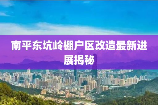 南平东坑岭棚户区改造最新进展揭秘