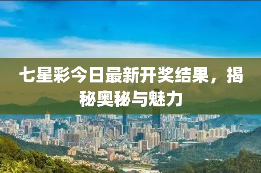 七星彩今日最新开奖结果，揭秘奥秘与魅力