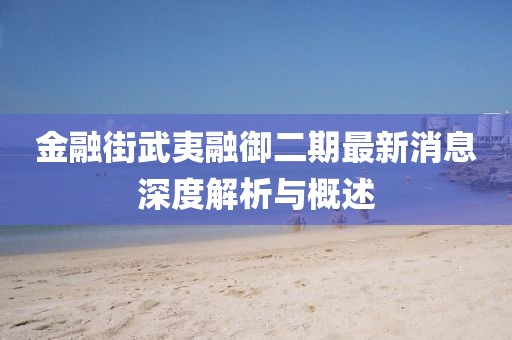 金融街武夷融御二期最新消息深度解析与概述